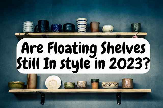 Are Floating Shelves Still In style in 2023?